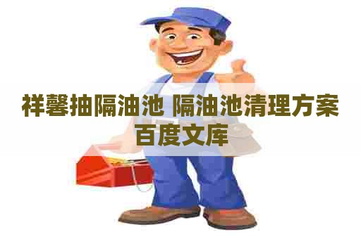 祥馨抽隔油池 隔油池清理方案百度文库