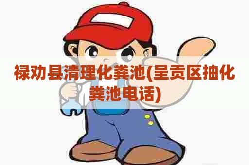 禄劝县清理化粪池(呈贡区抽化粪池电话) 禄劝县清理化粪池(呈贡区抽化粪池电话)