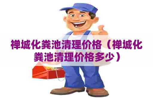 禅城化粪池清理价格（禅城化粪池清理价格多少）