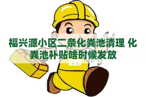 福兴源小区二条化粪池清理 化粪池补贴啥时候发放 福兴源小区二条化粪池清理 化粪池补贴啥时候发放