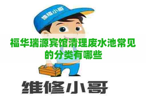 福华瑞源宾馆清理废水池常见的分类有哪些