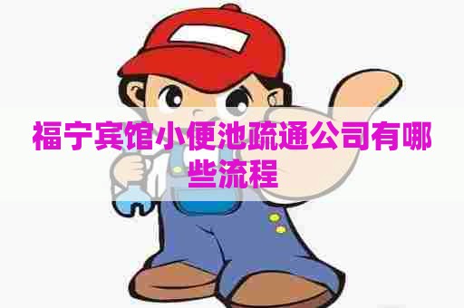 福宁宾馆小便池疏通公司有哪些流程