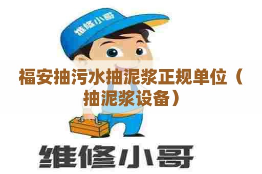 福安抽污水抽泥浆正规单位（抽泥浆设备）