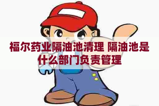 福尔药业隔油池清理 隔油池是什么部门负责管理