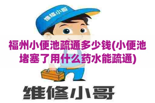 福州小便池疏通多少钱(小便池堵塞了用什么药水能疏通)