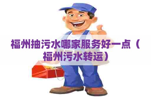 福州抽污水哪家服务好一点(福州污水转运) 福州抽污水哪家服务好一点(福州污水转运)