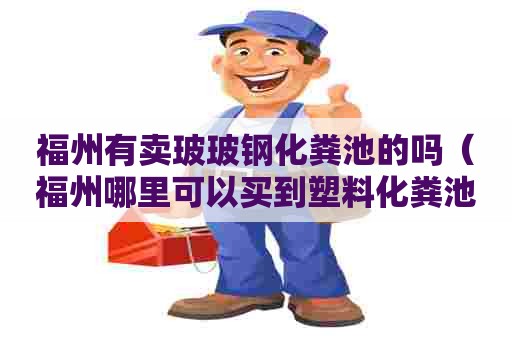 福州有卖玻玻钢化粪池的吗(福州哪里可以买到塑料化粪池) 福州有卖玻玻钢化粪池的吗(福州哪里可以买到塑料化粪池)