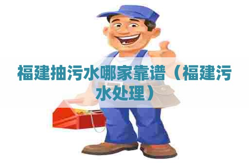福建抽污水哪家靠谱（福建污水处理）