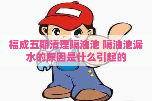 福成五期清理隔油池 隔油池漏水的原因是什么引起的