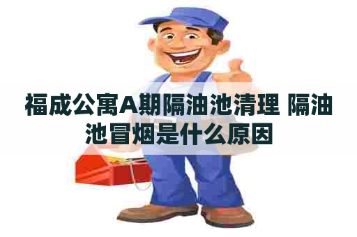 福成公寓A期隔油池清理 隔油池冒烟是什么原因