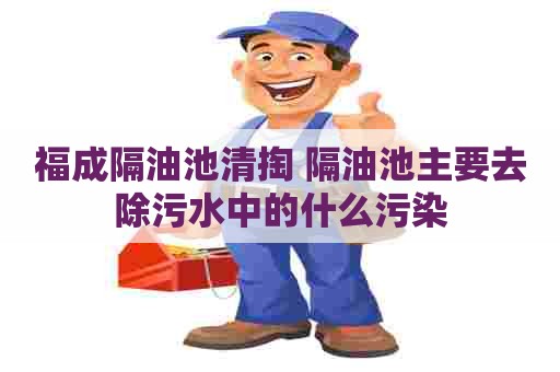 福成隔油池清掏 隔油池主要去除污水中的什么污染