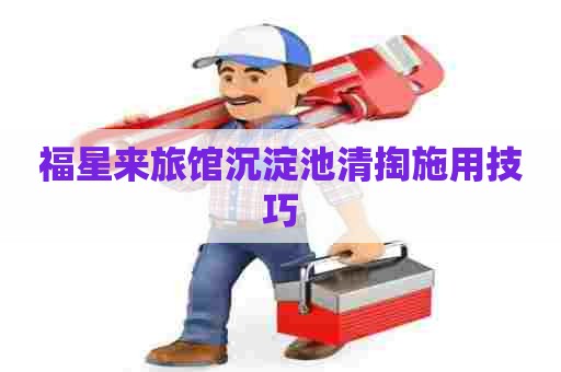福星来旅馆沉淀池清掏施用技巧