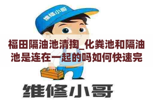 福田隔油池清掏_化粪池和隔油池是连在一起的吗如何快速完成