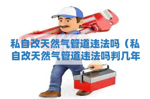 私自改天然气管道违法吗（私自改天然气管道违法吗判几年）