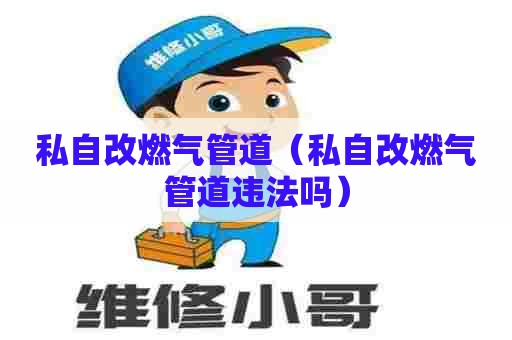 私自改燃气管道（私自改燃气管道违法吗）