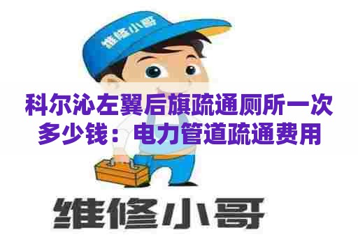 科尔沁左翼后旗疏通厕所一次多少钱：电力管道疏通费用