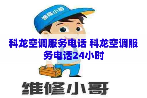 科龙空调服务电话 科龙空调服务电话24小时