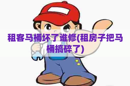 租客马桶坏了谁修(租房子把马桶搞碎了) 租客马桶坏了谁修(租房子把马桶搞碎了)