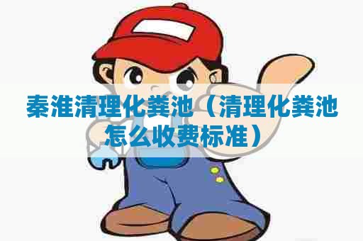 秦淮清理化粪池（清理化粪池怎么收费标准）