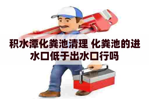 积水潭化粪池清理 化粪池的进水口低于出水口行吗
