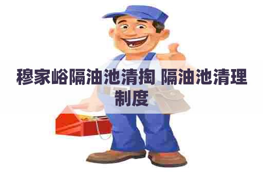 穆家峪隔油池清掏 隔油池清理制度