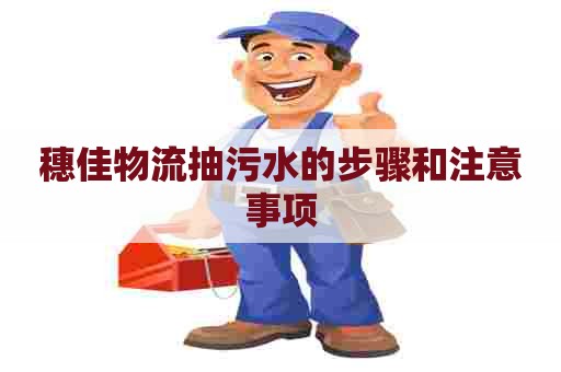 穗佳物流抽污水的步骤和注意事项 穗佳物流抽污水的步骤和注意事项