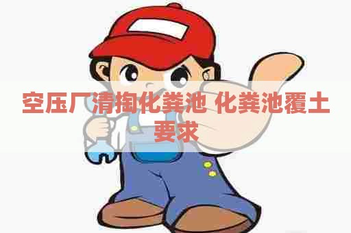 空压厂清掏化粪池 化粪池覆土要求