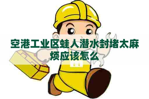 空港工业区蛙人潜水封堵太麻烦应该怎么