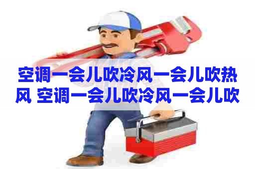 空调一会儿吹冷风一会儿吹热风 空调一会儿吹冷风一会儿吹热风是怎么回事