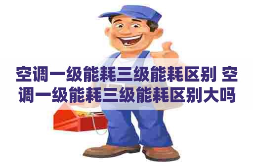 空调一级能耗三级能耗区别 空调一级能耗三级能耗区别大吗