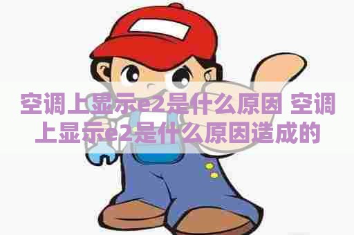 空调上显示e2是什么原因 空调上显示e2是什么原因造成的