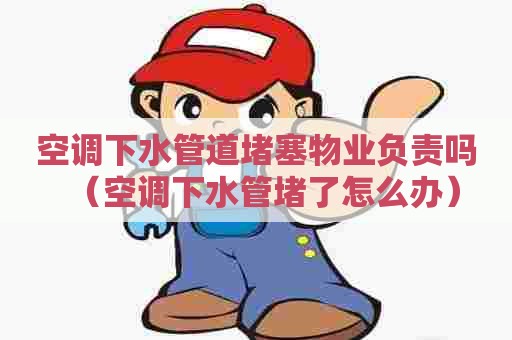 空调下水管道堵塞物业负责吗(空调下水管堵了怎么办) 空调下水管道堵塞物业负责吗(空调下水管堵了怎么办)