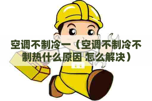 空调不制冷一（空调不制冷不制热什么原因 怎么解决）