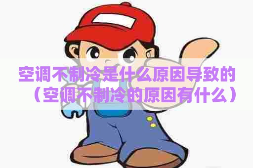 空调不制冷是什么原因导致的（空调不制冷的原因有什么）