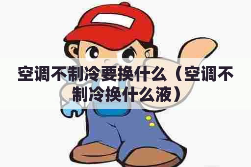 空调不制冷要换什么（空调不制冷换什么液）