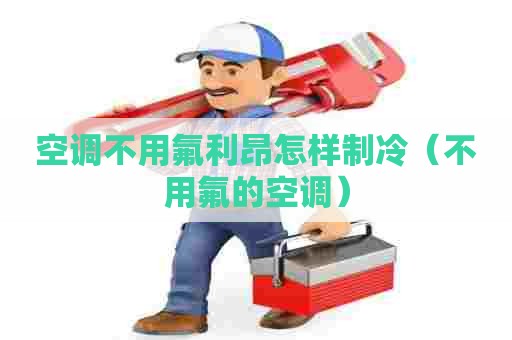 空调不用氟利昂怎样制冷（不用氟的空调）