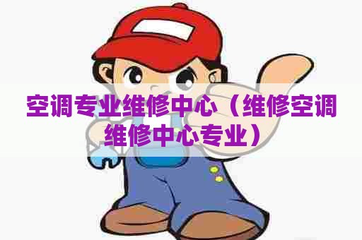 空调专业维修中心（维修空调维修中心专业）