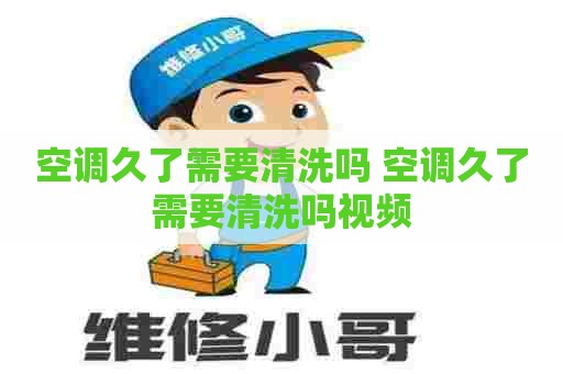 空调久了需要清洗吗 空调久了需要清洗吗视频