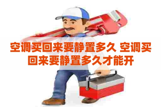 空调买回来要静置多久 空调买回来要静置多久才能开