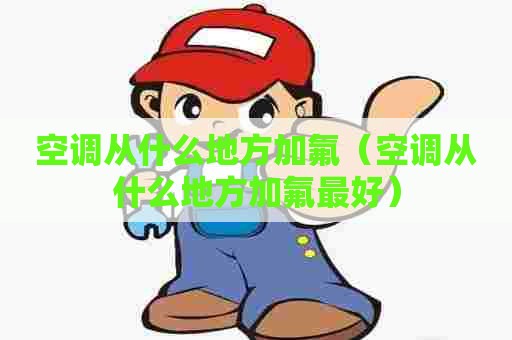 空调从什么地方加氟(空调从什么地方加氟最好) 空调从什么地方加氟(空调从什么地方加氟最好)