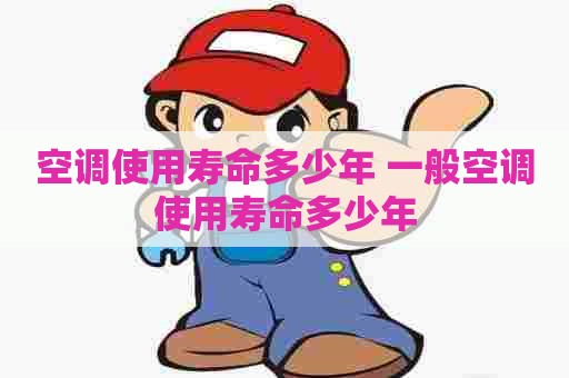 空调使用寿命多少年 一般空调使用寿命多少年