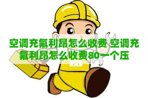 空调充氟利昂怎么收费 空调充氟利昂怎么收费80一个压