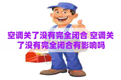 空调关了没有完全闭合 空调关了没有完全闭合有影响吗