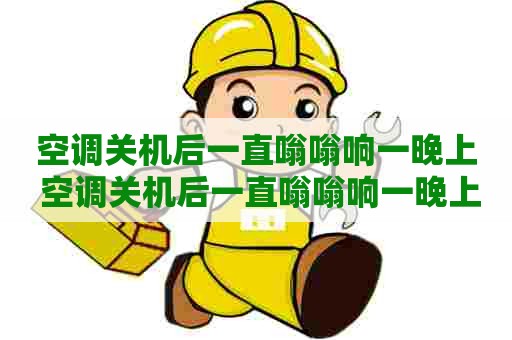 空调关机后一直嗡嗡响一晚上 空调关机后一直嗡嗡响一晚上怎么回事