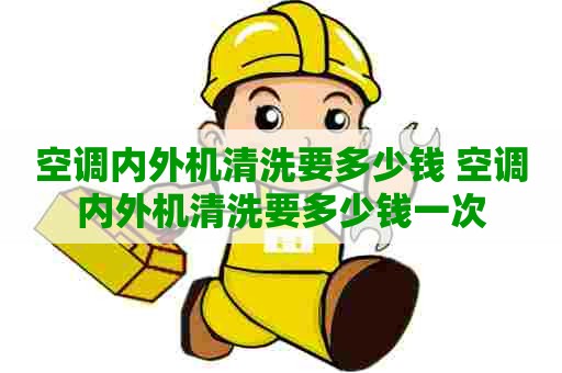 空调内外机清洗要多少钱 空调内外机清洗要多少钱一次
