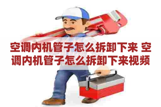 空调内机管子怎么拆卸下来 空调内机管子怎么拆卸下来视频