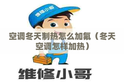 空调冬天制热怎么加氟（冬天空调怎样加热）