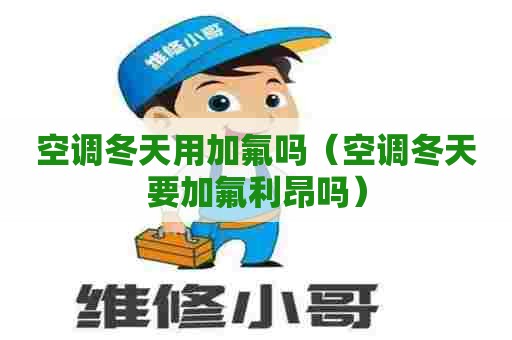 空调冬天用加氟吗（空调冬天要加氟利昂吗）