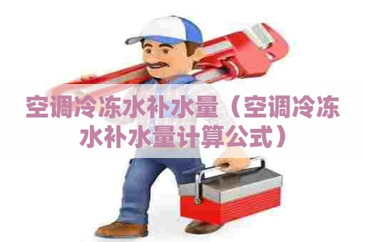 空调冷冻水补水量（空调冷冻水补水量计算公式）