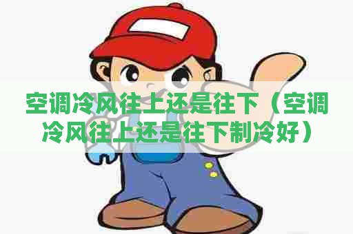空调冷风往上还是往下（空调冷风往上还是往下制冷好）